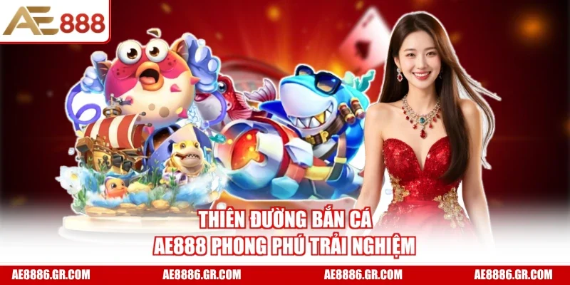 Thiên đường bắn cá AE888 phong phú trải nghiệm